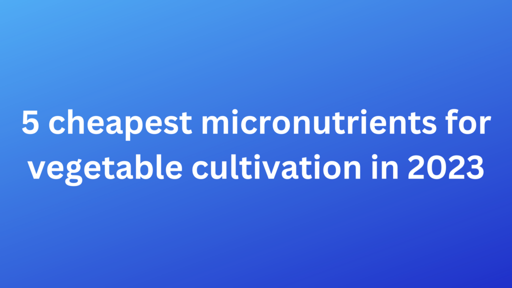 5 cheapest micronutrients for vegetable cultivation in 2022 Pradhan Agro